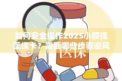 如何安全操作2025小额提医保卡？需要哪些步骤避风险？